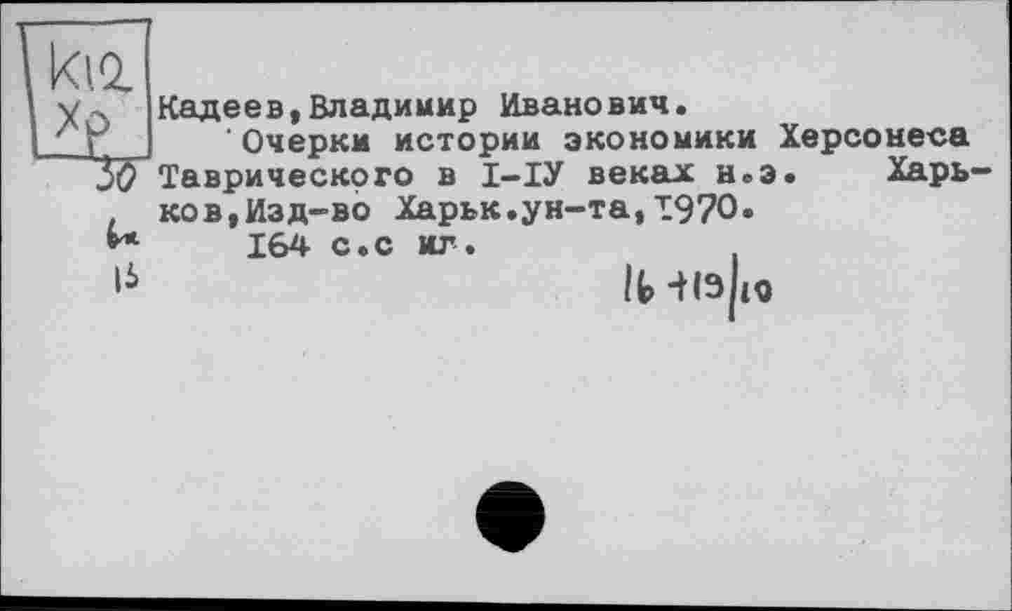 ﻿ki.Q.
іь
Кадеев,Владимир Иванович.
Очерки истории экономики Херсонеса Таврического в І-ІУ веках н.э. Харь ков,Изд-во Харьк.ун-та,1970.
164 с.с иг.